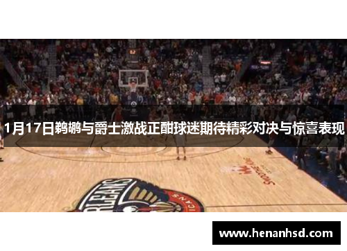 1月17日鹈鹕与爵士激战正酣球迷期待精彩对决与惊喜表现