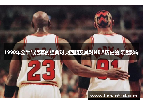 1990年公牛与活塞的经典对决回顾及其对NBA历史的深远影响