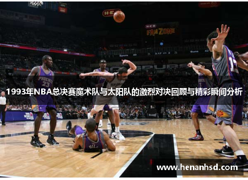 1993年NBA总决赛魔术队与太阳队的激烈对决回顾与精彩瞬间分析