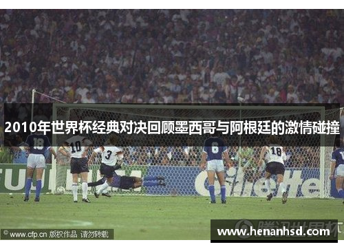 2010年世界杯经典对决回顾墨西哥与阿根廷的激情碰撞