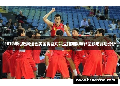 2012年伦敦奥运会美国男篮对决立陶宛队精彩回顾与赛后分析