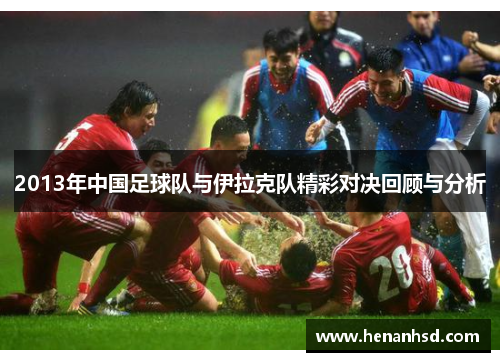 2013年中国足球队与伊拉克队精彩对决回顾与分析