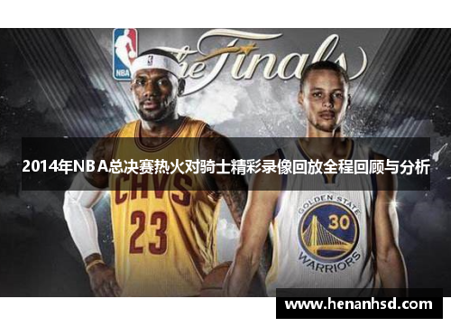 2014年NBA总决赛热火对骑士精彩录像回放全程回顾与分析