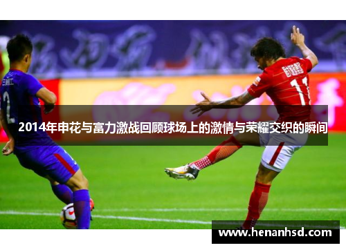 2014年申花与富力激战回顾球场上的激情与荣耀交织的瞬间