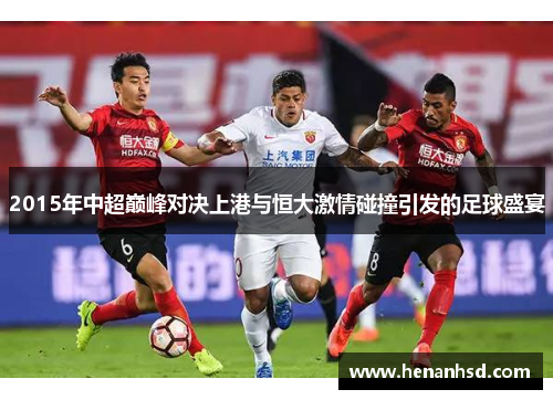 2015年中超巅峰对决上港与恒大激情碰撞引发的足球盛宴