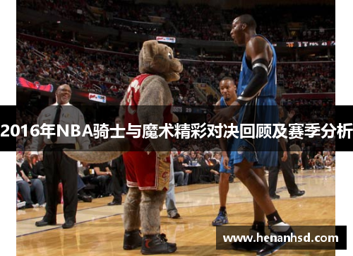 2016年NBA骑士与魔术精彩对决回顾及赛季分析
