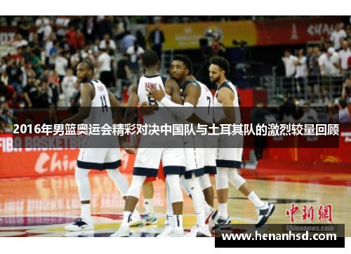 2016年男篮奥运会精彩对决中国队与土耳其队的激烈较量回顾