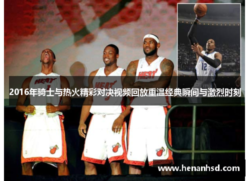 2016年骑士与热火精彩对决视频回放重温经典瞬间与激烈时刻