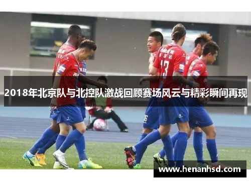 2018年北京队与北控队激战回顾赛场风云与精彩瞬间再现
