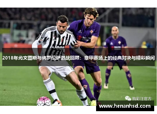 2018年尤文图斯与佛罗伦萨激战回顾：意甲赛场上的经典对决与精彩瞬间