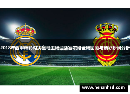 2018年西甲精彩对决皇马主场迎战塞尔塔全场回顾与精彩瞬间分析