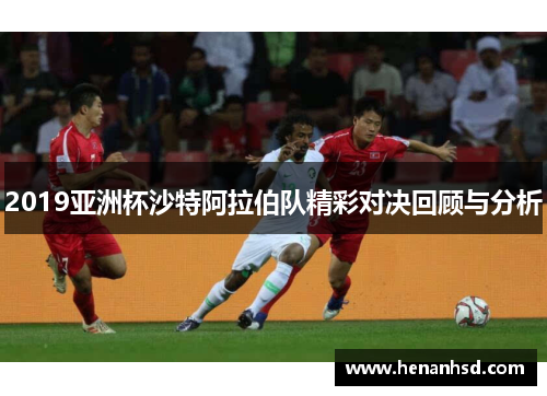2019亚洲杯沙特阿拉伯队精彩对决回顾与分析