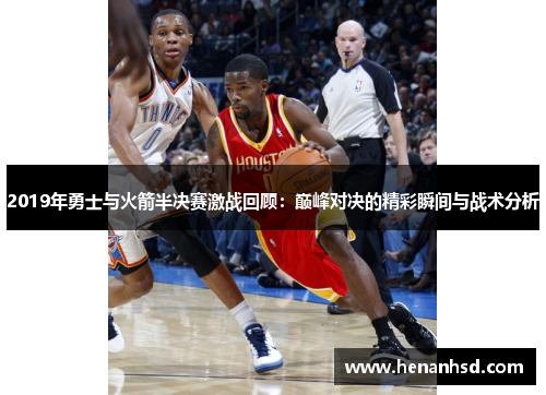 2019年勇士与火箭半决赛激战回顾：巅峰对决的精彩瞬间与战术分析