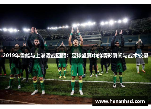 2019年鲁能与上港激战回顾：足球盛宴中的精彩瞬间与战术较量
