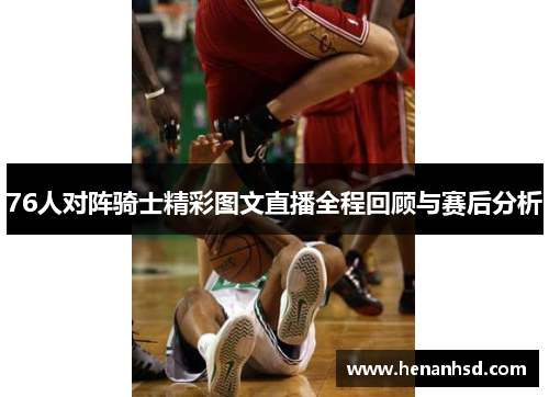 76人对阵骑士精彩图文直播全程回顾与赛后分析