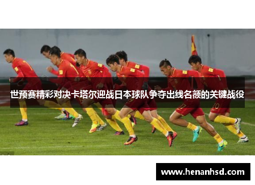 世预赛精彩对决卡塔尔迎战日本球队争夺出线名额的关键战役