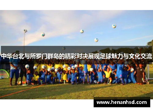 中华台北与所罗门群岛的精彩对决展现足球魅力与文化交流