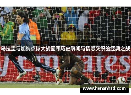 乌拉圭与加纳点球大战回顾历史瞬间与情感交织的经典之战