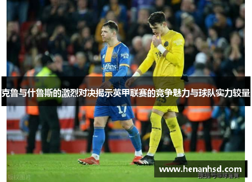 克鲁与什鲁斯的激烈对决揭示英甲联赛的竞争魅力与球队实力较量